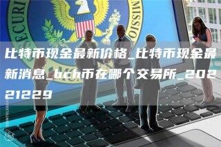 比特币现金最新价格_比特币现金最新消息_bch币在哪个交易所_20221229